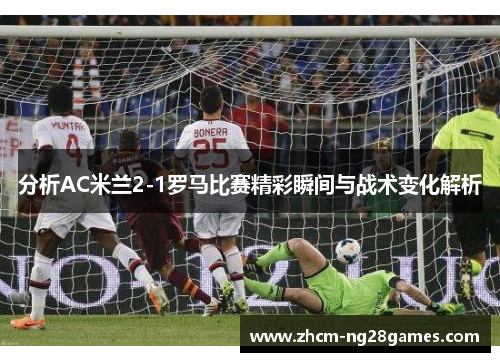 分析AC米兰2-1罗马比赛精彩瞬间与战术变化解析