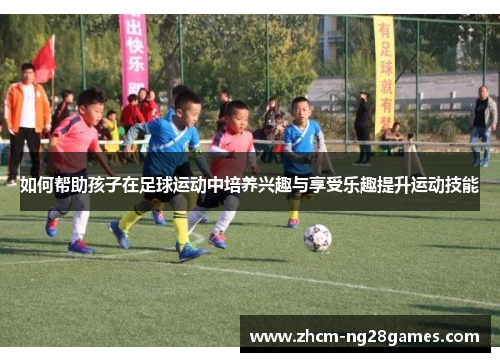 如何帮助孩子在足球运动中培养兴趣与享受乐趣提升运动技能