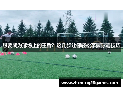 想要成为球场上的王者？这几步让你轻松掌握球霸技巧