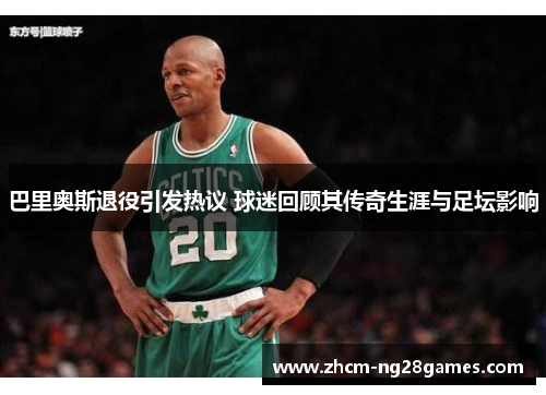 巴里奥斯退役引发热议 球迷回顾其传奇生涯与足坛影响
