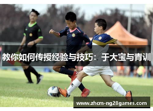 教你如何传授经验与技巧：于大宝与青训