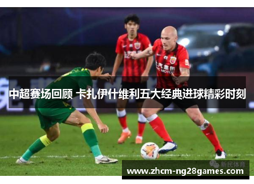中超赛场回顾 卡扎伊什维利五大经典进球精彩时刻