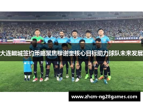 大连鲲城签约策略聚焦穆谢奎核心目标助力球队未来发展