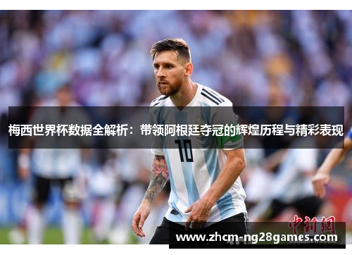 梅西世界杯数据全解析：带领阿根廷夺冠的辉煌历程与精彩表现