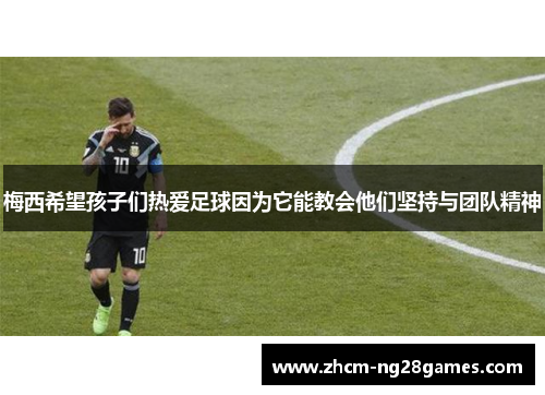 梅西希望孩子们热爱足球因为它能教会他们坚持与团队精神