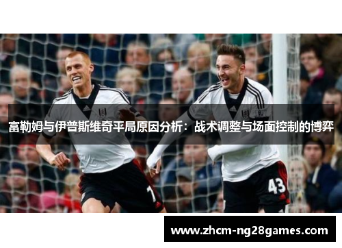 富勒姆与伊普斯维奇平局原因分析：战术调整与场面控制的博弈
