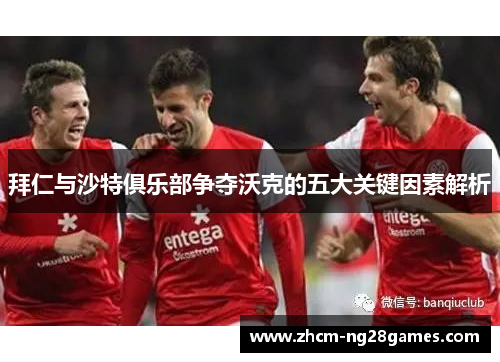 拜仁与沙特俱乐部争夺沃克的五大关键因素解析