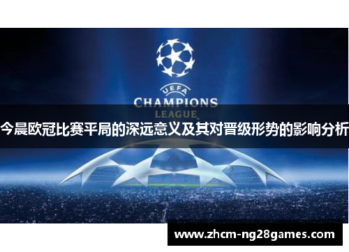今晨欧冠比赛平局的深远意义及其对晋级形势的影响分析
