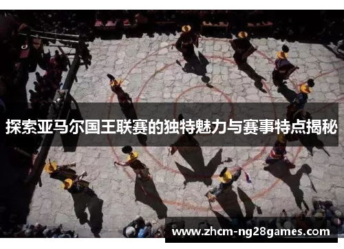 探索亚马尔国王联赛的独特魅力与赛事特点揭秘
