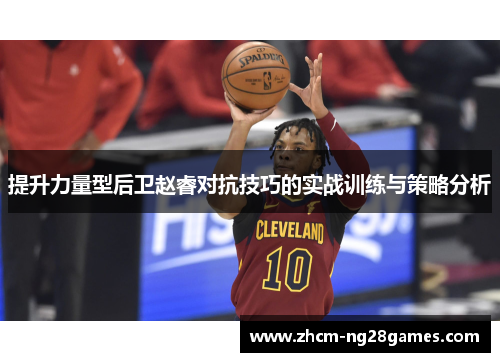 提升力量型后卫赵睿对抗技巧的实战训练与策略分析
