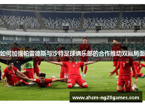 如何加强帕雷德斯与沙特足球俱乐部的合作推动双赢局面