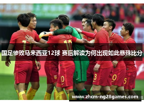 国足惨败马来西亚12球 赛后解读为何出现如此悬殊比分
