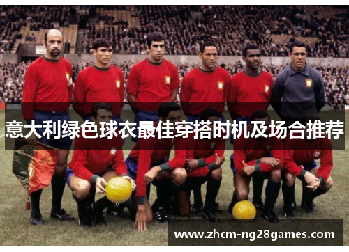 意大利绿色球衣最佳穿搭时机及场合推荐 意大利绿色球衣最佳穿搭时机及场合推荐