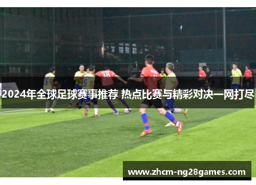 2024年全球足球赛事推荐 热点比赛与精彩对决一网打尽 2024年全球足球赛事推荐 热点比赛与精彩对决一网打尽