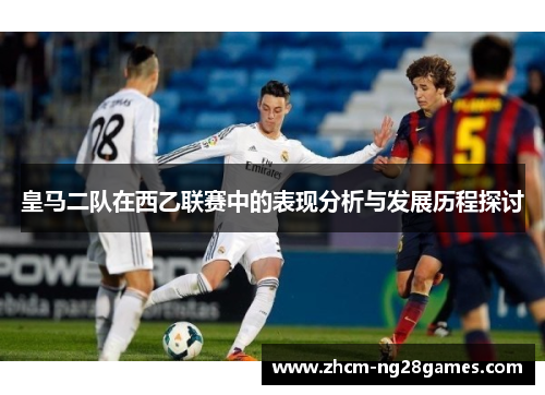 皇马二队在西乙联赛中的表现分析与发展历程探讨 皇马二队在西乙联赛中的表现分析与发展历程探讨