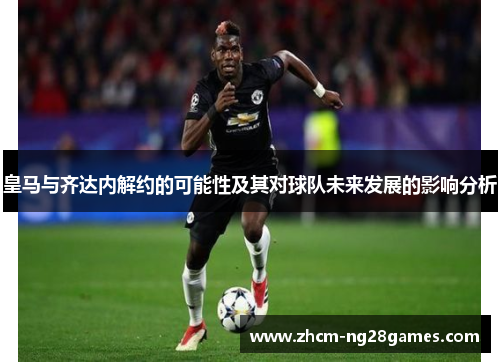 皇马与齐达内解约的可能性及其对球队未来发展的影响分析 皇马与齐达内解约的可能性及其对球队未来发展的影响分析