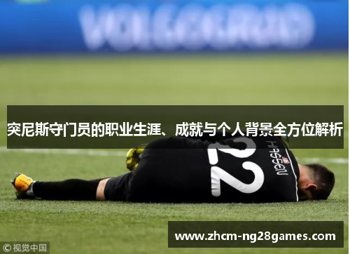 突尼斯守门员的职业生涯、成就与个人背景全方位解析 突尼斯守门员的职业生涯、成就与个人背景全方位解析