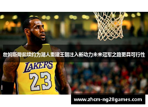 詹姆斯降薪续约为湖人重建王朝注入新动力未来冠军之路更具可行性 詹姆斯降薪续约为湖人重建王朝注入新动力未来冠军之路更具可行性