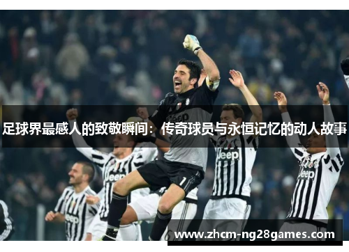 足球界最感人的致敬瞬间:传奇球员与永恒记忆的动人故事 足球界最感人的致敬瞬间:传奇球员与永恒记忆的动人故事