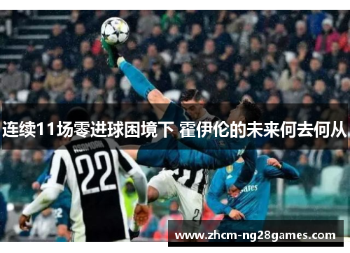 连续11场零进球困境下 霍伊伦的未来何去何从 连续11场零进球困境下 霍伊伦的未来何去何从