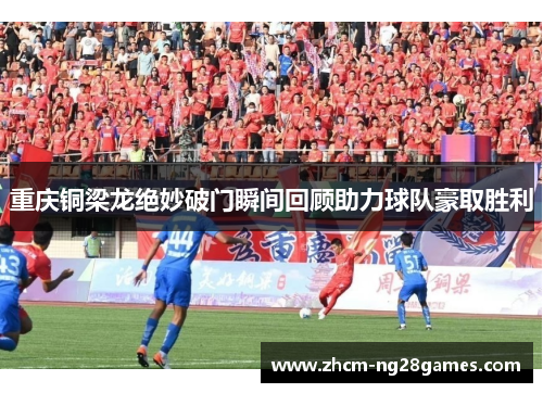 重庆铜梁龙绝妙破门瞬间回顾助力球队豪取胜利 重庆铜梁龙绝妙破门瞬间回顾助力球队豪取胜利