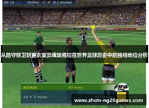 从防守铁卫到更衣室灵魂埃弗拉在世界足球历史中的独特地位分析 从防守铁卫到更衣室灵魂埃弗拉在世界足球历史中的独特地位分析