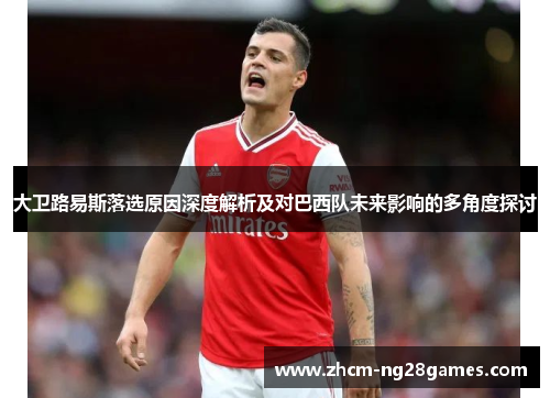 大卫路易斯落选原因深度解析及对巴西队未来影响的多角度探讨 大卫路易斯落选原因深度解析及对巴西队未来影响的多角度探讨