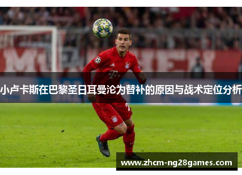 小卢卡斯在巴黎圣日耳曼沦为替补的原因与战术定位分析 小卢卡斯在巴黎圣日耳曼沦为替补的原因与战术定位分析