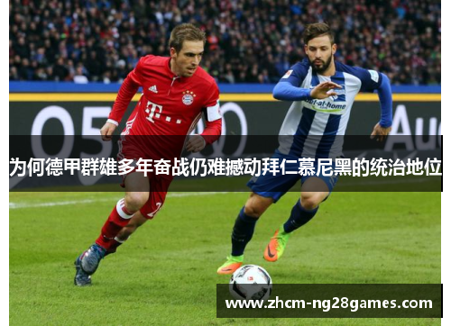 为何德甲群雄多年奋战仍难撼动拜仁慕尼黑的统治地位 为何德甲群雄多年奋战仍难撼动拜仁慕尼黑的统治地位