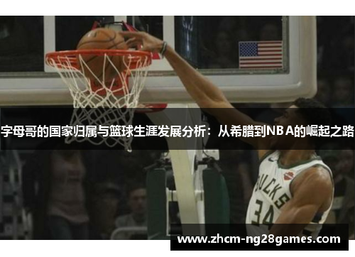字母哥的国家归属与篮球生涯发展分析:从希腊到NBA的崛起之路 字母哥的国家归属与篮球生涯发展分析:从希腊到NBA的崛起之路