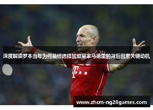 深度解读罗本当年为何最终选择加盟皇家马德里的背后因素关键动机 深度解读罗本当年为何最终选择加盟皇家马德里的背后因素关键动机