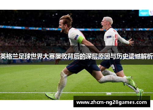 英格兰足球世界大赛屡败背后的深层原因与历史遗憾解析 英格兰足球世界大赛屡败背后的深层原因与历史遗憾解析
