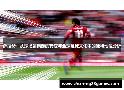萨拉赫：从球场到偶像的转变与全球足球文化中的独特地位分析