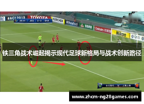 铁三角战术崛起揭示现代足球新格局与战术创新路径 铁三角战术崛起揭示现代足球新格局与战术创新路径