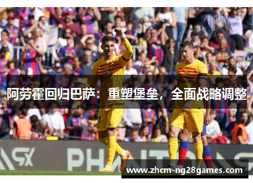 阿劳霍回归巴萨:重塑堡垒,全面战略调整 阿劳霍回归巴萨:重塑堡垒,全面战略调整