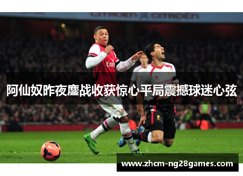 阿仙奴昨夜鏖战收获惊心平局震撼球迷心弦 阿仙奴昨夜鏖战收获惊心平局震撼球迷心弦