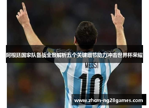 阿根廷国家队备战全景解析五个关键细节助力冲击世界杯荣耀