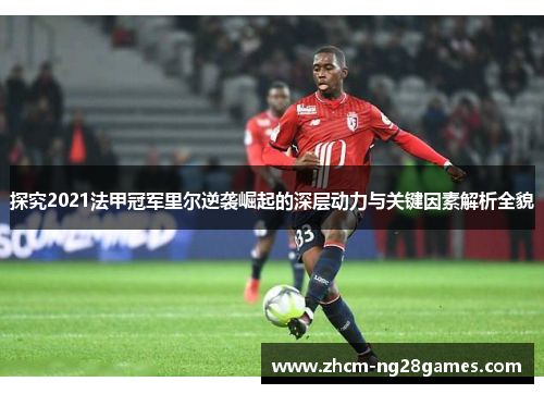探究2021法甲冠军里尔逆袭崛起的深层动力与关键因素解析全貌 探究2021法甲冠军里尔逆袭崛起的深层动力与关键因素解析全貌