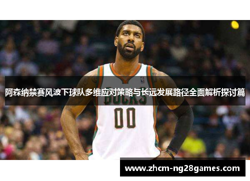 阿森纳禁赛风波下球队多维应对策略与长远发展路径全面解析探讨篇 阿森纳禁赛风波下球队多维应对策略与长远发展路径全面解析探讨篇