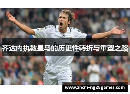 齐达内执教皇马的历史性转折与重塑之路