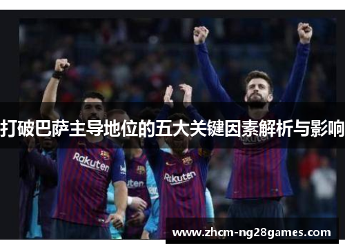 打破巴萨主导地位的五大关键因素解析与影响