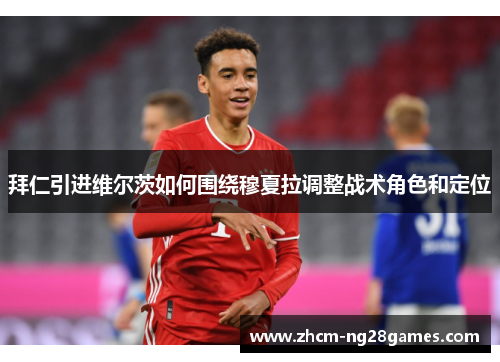 拜仁引进维尔茨如何围绕穆夏拉调整战术角色和定位 拜仁引进维尔茨如何围绕穆夏拉调整战术角色和定位