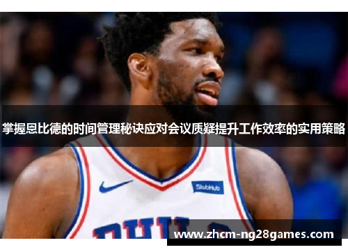 掌握恩比德的时间管理秘诀应对会议质疑提升工作效率的实用策略 掌握恩比德的时间管理秘诀应对会议质疑提升工作效率的实用策略