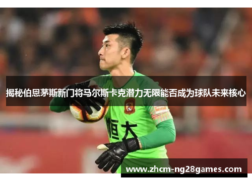 揭秘伯恩茅斯新门将马尔斯卡克潜力无限能否成为球队未来核心 揭秘伯恩茅斯新门将马尔斯卡克潜力无限能否成为球队未来核心