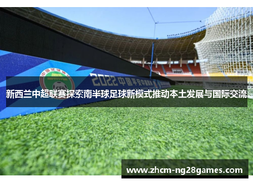 新西兰中超联赛探索南半球足球新模式推动本土发展与国际交流 新西兰中超联赛探索南半球足球新模式推动本土发展与国际交流