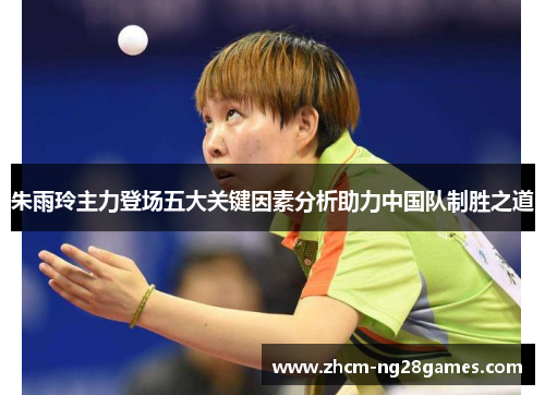 朱雨玲主力登场五大关键因素分析助力中国队制胜之道 朱雨玲主力登场五大关键因素分析助力中国队制胜之道