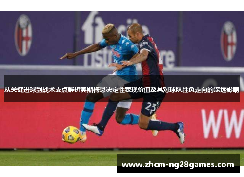 从关键进球到战术支点解析奥斯梅恩决定性表现价值及其对球队胜负走向的深远影响