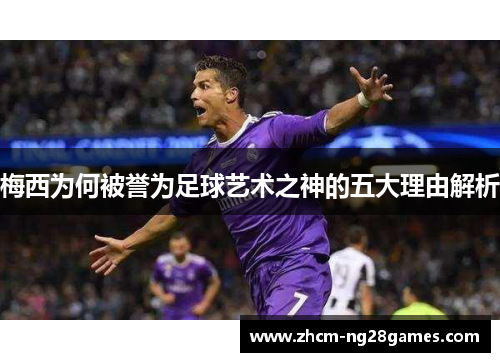 梅西为何被誉为足球艺术之神的五大理由解析