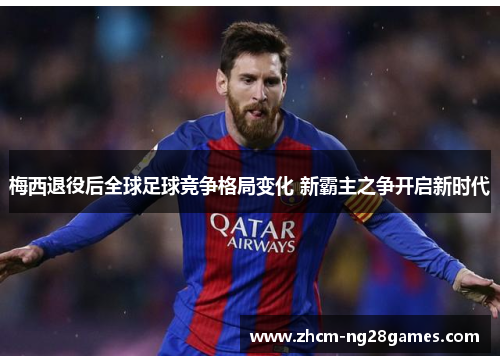 梅西退役后全球足球竞争格局变化 新霸主之争开启新时代