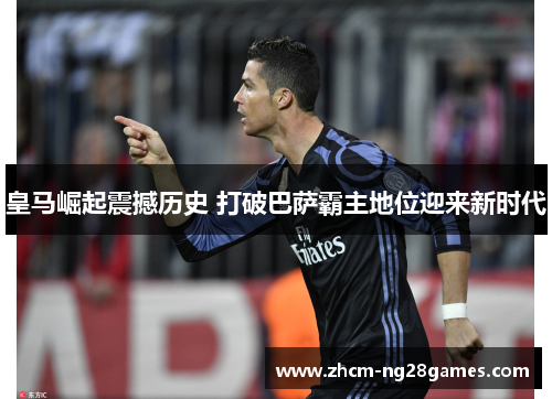 皇马崛起震撼历史 打破巴萨霸主地位迎来新时代